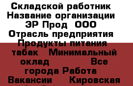 Складской работник › Название организации ­ ЭР-Прод, ООО › Отрасль предприятия ­ Продукты питания, табак › Минимальный оклад ­ 10 000 - Все города Работа » Вакансии   . Кировская обл.,Захарищево п.